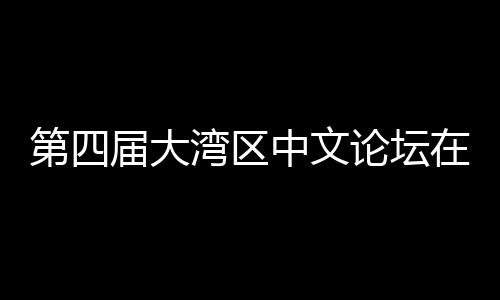 办 湾区文学中文在深人文届大聚焦与中论坛第四大举发展科新数字